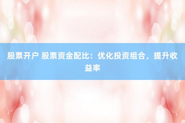 股票开户 股票资金配比：优化投资组合，提升收益率