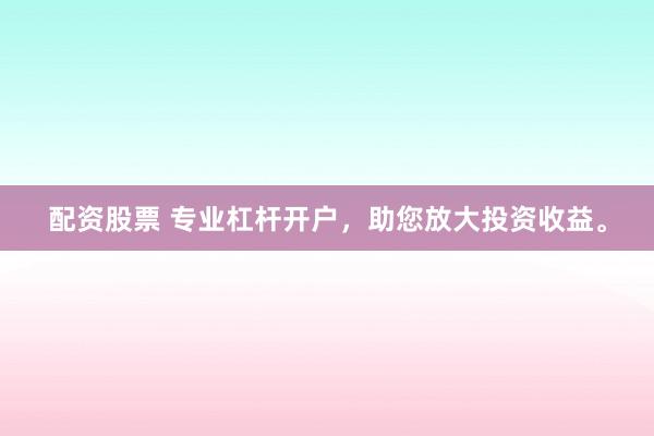 配资股票 专业杠杆开户，助您放大投资收益。
