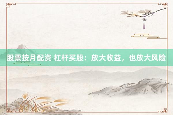 股票按月配资 杠杆买股：放大收益，也放大风险