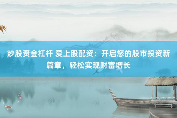 炒股资金杠杆 爱上股配资：开启您的股市投资新篇章，轻松实现财富增长