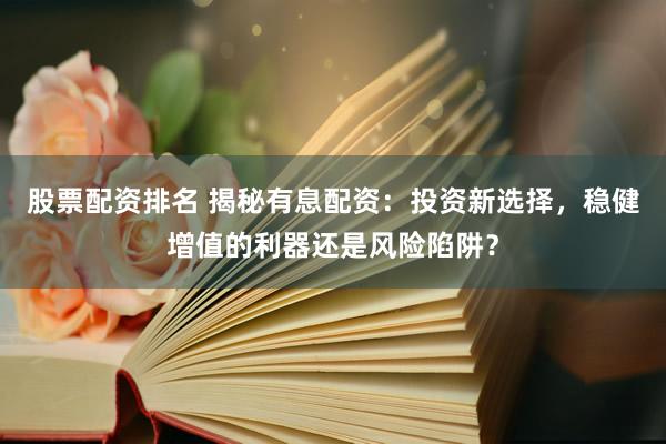 股票配资排名 揭秘有息配资：投资新选择，稳健增值的利器还是风险陷阱？