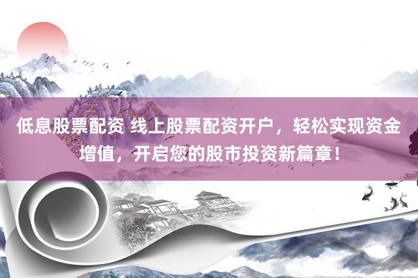 低息股票配资 线上股票配资开户，轻松实现资金增值，开启您的股市投资新篇章！