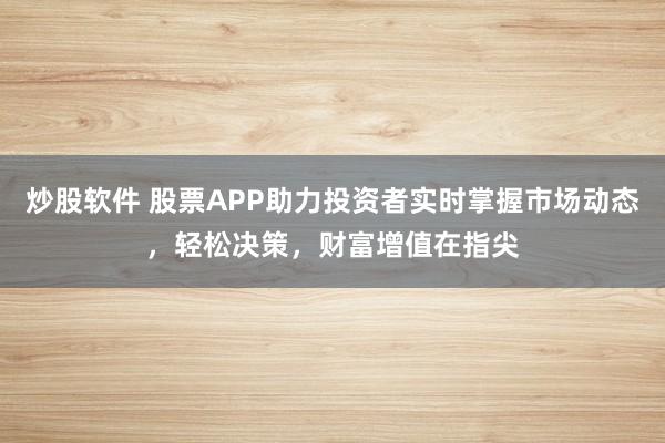 炒股软件 股票APP助力投资者实时掌握市场动态，轻松决策，财富增值在指尖