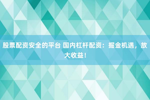 股票配资安全的平台 国内杠杆配资：掘金机遇，放大收益！
