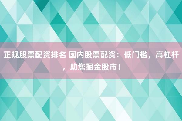 正规股票配资排名 国内股票配资：低门槛，高杠杆，助您掘金股市！