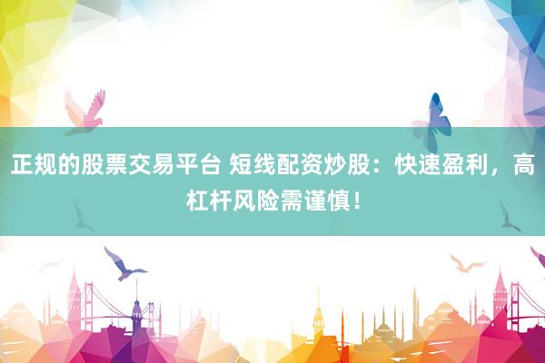 正规的股票交易平台 短线配资炒股:快速盈利,高杠杆风险需谨慎!