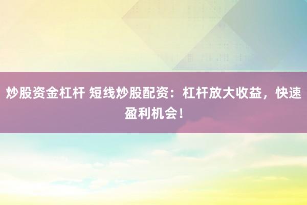 炒股资金杠杆 短线炒股配资：杠杆放大收益，快速盈利机会！