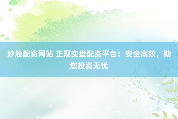 炒股配资网站 正规实盘配资平台：安全高效，助您投资无忧