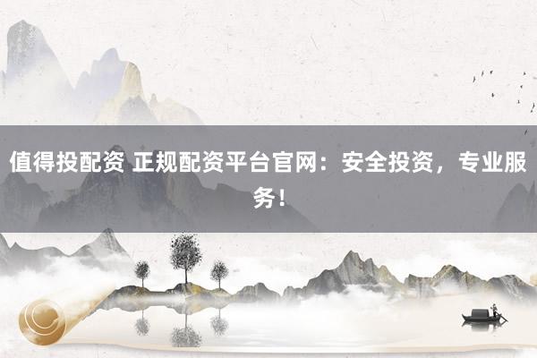 值得投配资 正规配资平台官网:安全投资,专业服务!