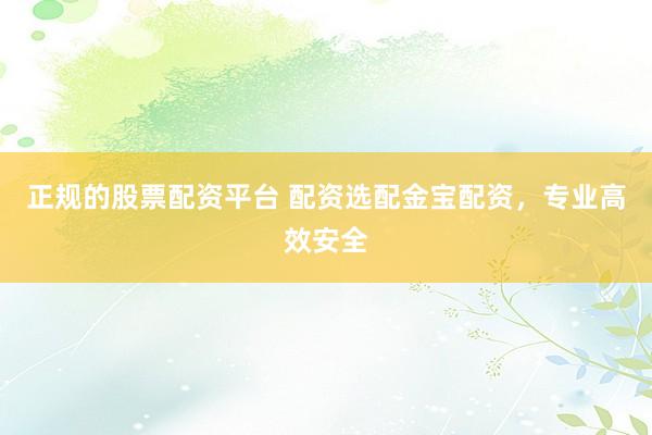 正规的股票配资平台 配资选配金宝配资，专业高效安全
