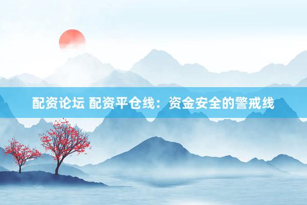 配资论坛 配资平仓线：资金安全的警戒线