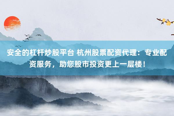 安全的杠杆炒股平台 杭州股票配资代理：专业配资服务，助您股市投资更上一层楼！