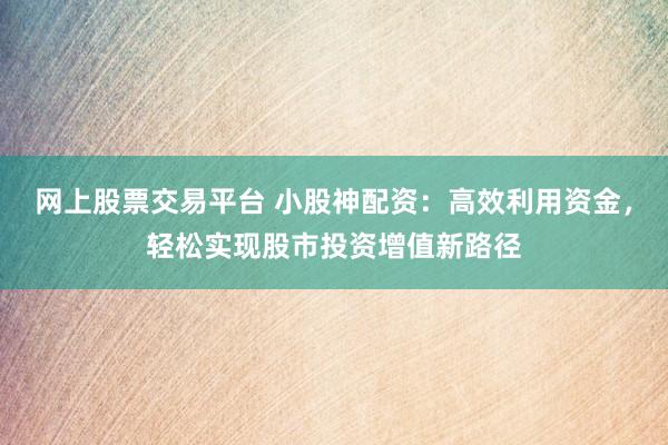 网上股票交易平台 小股神配资：高效利用资金，轻松实现股市投资增值新路径