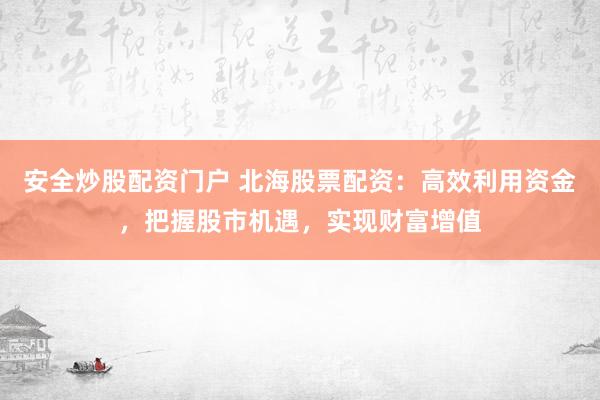 安全炒股配资门户 北海股票配资：高效利用资金，把握股市机遇，实现财富增值