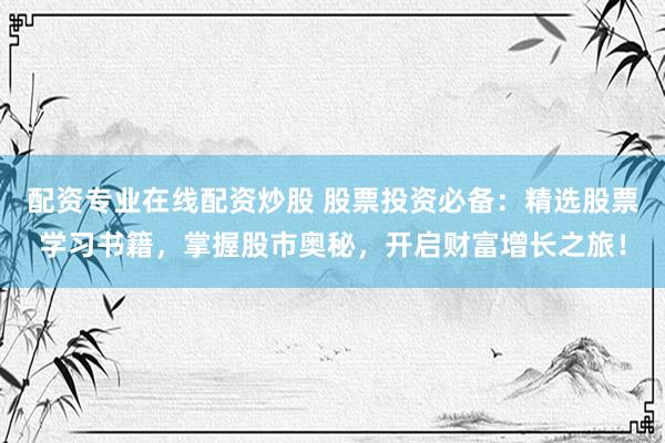 配资专业在线配资炒股 股票投资必备：精选股票学习书籍，掌握股市奥秘，开启财富增长之旅！