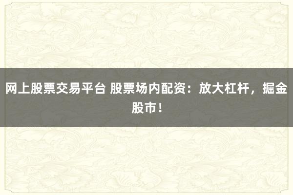 网上股票交易平台 股票场内配资：放大杠杆，掘金股市！