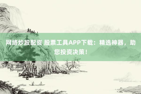 网络炒股配资 股票工具APP下载：精选神器，助您投资决策！