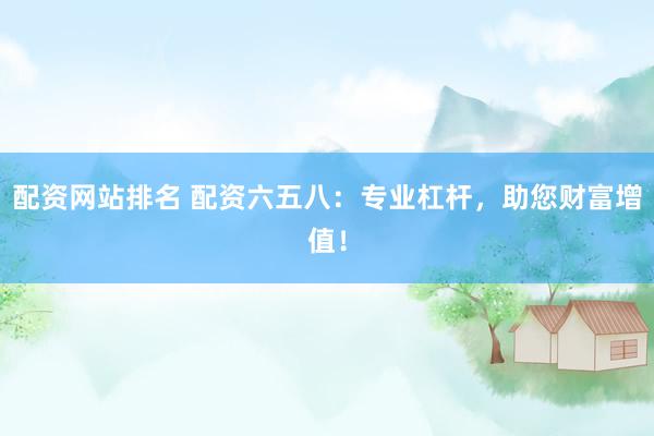 配资网站排名 配资六五八：专业杠杆，助您财富增值！
