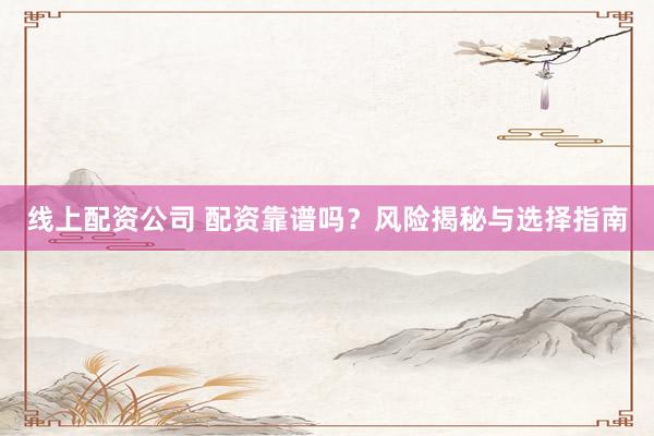 线上配资公司 配资靠谱吗？风险揭秘与选择指南
