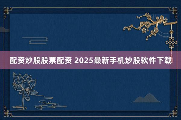 配资炒股股票配资 2025最新手机炒股软件下载