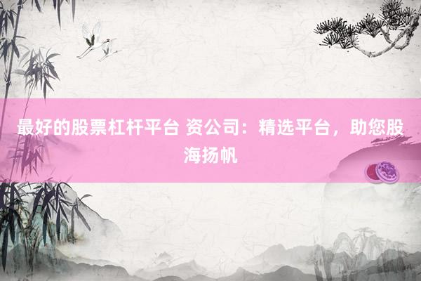 最好的股票杠杆平台 资公司：精选平台，助您股海扬帆