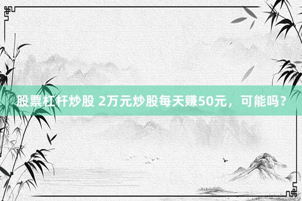 股票杠杆炒股 2万元炒股每天赚50元，可能吗？