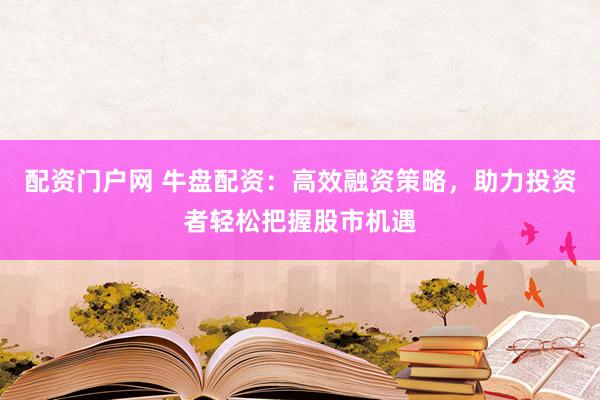 配资门户网 牛盘配资：高效融资策略，助力投资者轻松把握股市机遇