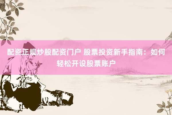配资正规炒股配资门户 股票投资新手指南：如何轻松开设股票账户