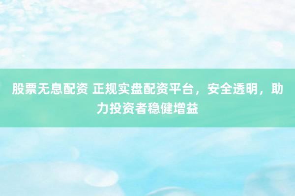 股票无息配资 正规实盘配资平台，安全透明，助力投资者稳健增益