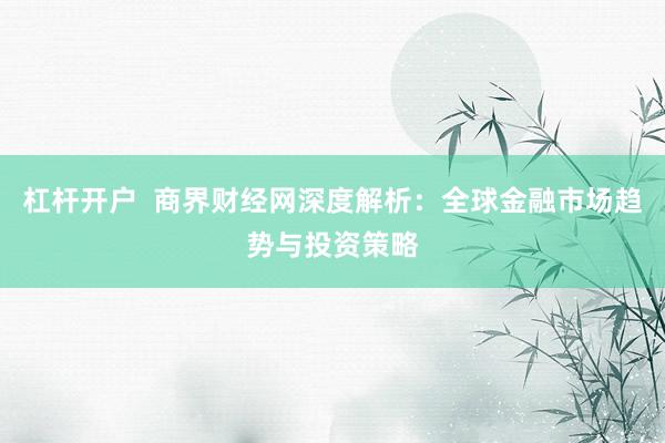 杠杆开户  商界财经网深度解析：全球金融市场趋势与投资策略