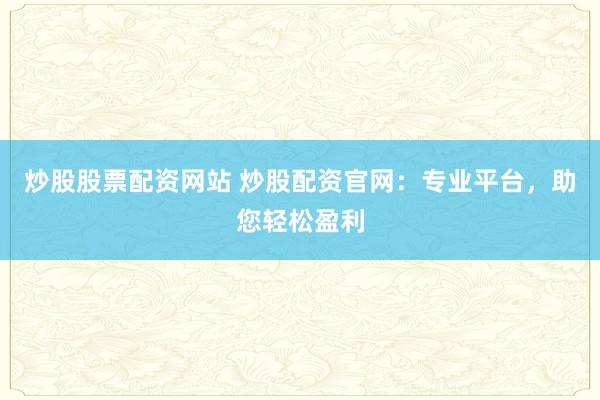 炒股股票配资网站 炒股配资官网：专业平台，助您轻松盈利