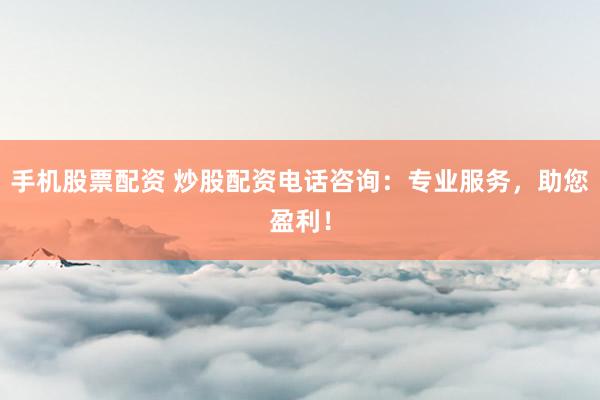 手机股票配资 炒股配资电话咨询：专业服务，助您盈利！