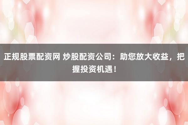正规股票配资网 炒股配资公司：助您放大收益，把握投资机遇！
