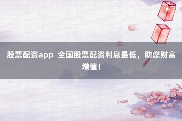 股票配资app  全国股票配资利息最低，助您财富增值！