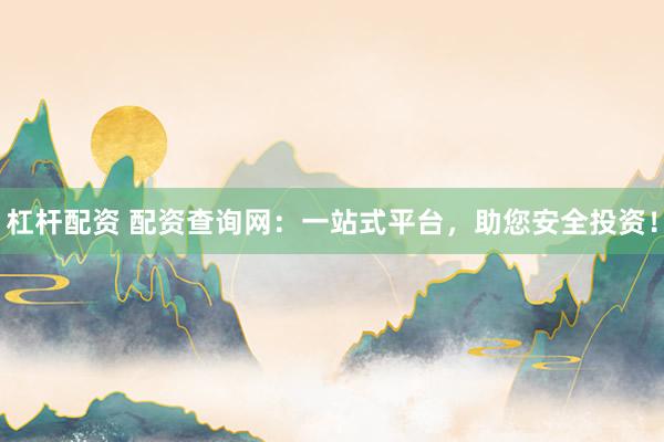 杠杆配资 配资查询网：一站式平台，助您安全投资！