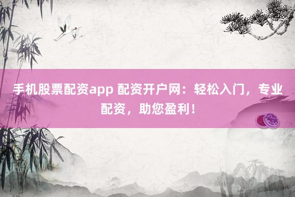手机股票配资app 配资开户网：轻松入门，专业配资，助您盈利！