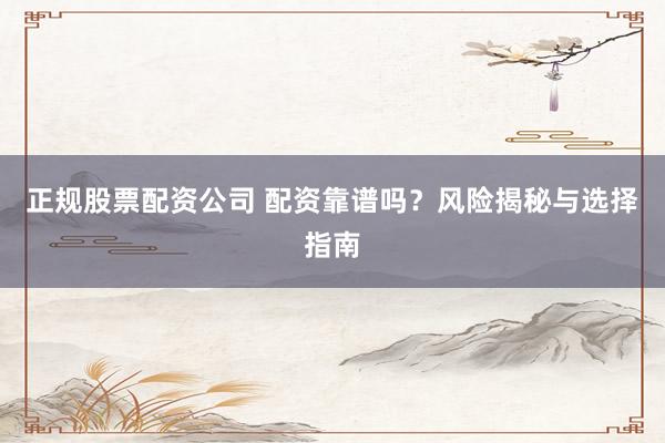 正规股票配资公司 配资靠谱吗？风险揭秘与选择指南