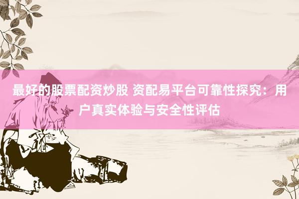 最好的股票配资炒股 资配易平台可靠性探究:用户真实体验与安全性评估