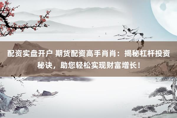 配资实盘开户 期货配资高手肖肖:揭秘杠杆投资秘诀,助您轻松实现财富增长!