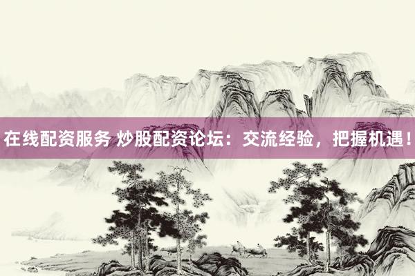 在线配资服务 炒股配资论坛：交流经验，把握机遇！