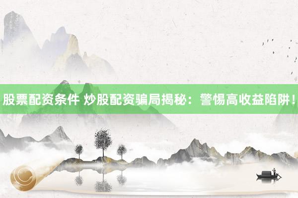 股票配资条件 炒股配资骗局揭秘：警惕高收益陷阱！
