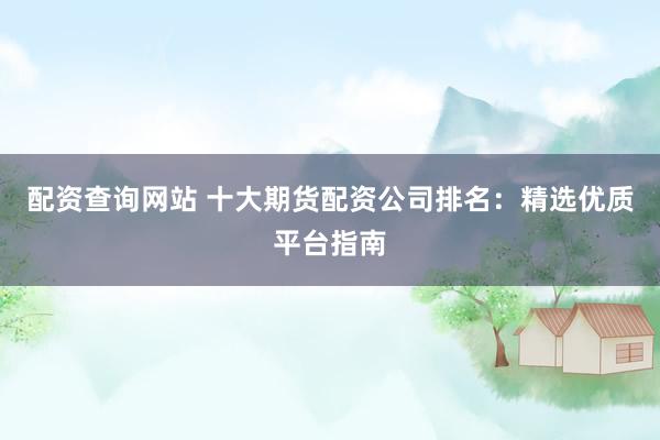 配资查询网站 十大期货配资公司排名：精选优质平台指南