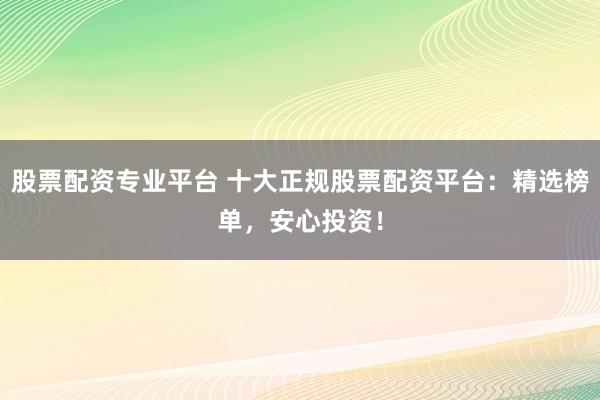 股票配资专业平台 十大正规股票配资平台:精选榜单,安心投资!