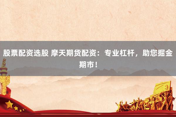 股票配资选股 摩天期货配资：专业杠杆，助您掘金期市！