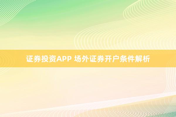 证券投资APP 场外证券开户条件解析