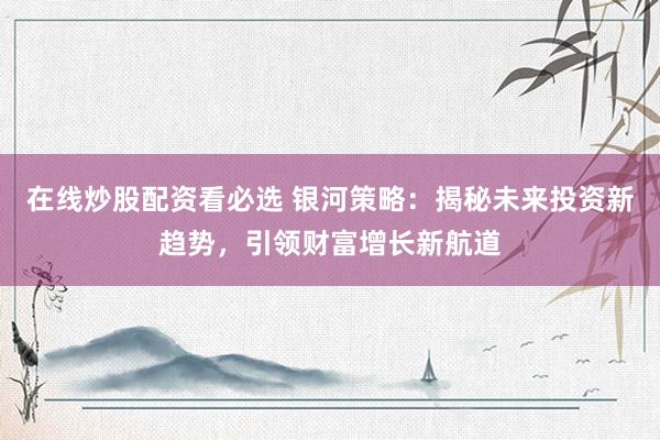 在线炒股配资看必选 银河策略：揭秘未来投资新趋势，引领财富增长新航道