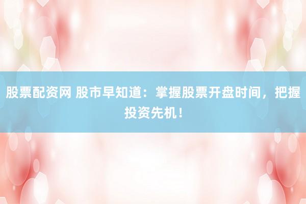 股票配资网 股市早知道：掌握股票开盘时间，把握投资先机！