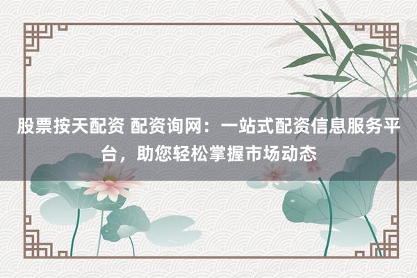股票按天配资 配资询网：一站式配资信息服务平台，助您轻松掌握市场动态