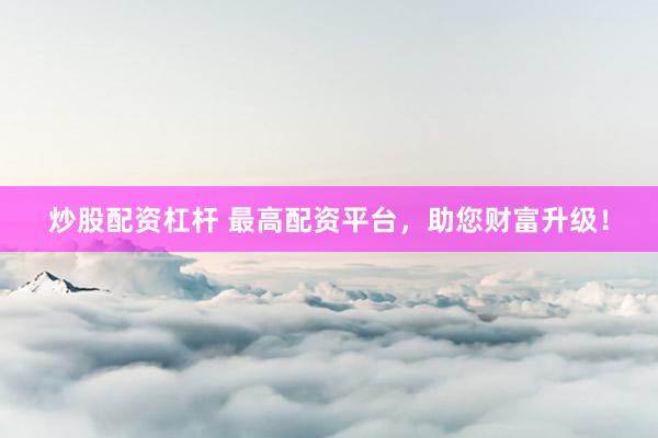 炒股配资杠杆 最高配资平台，助您财富升级！
