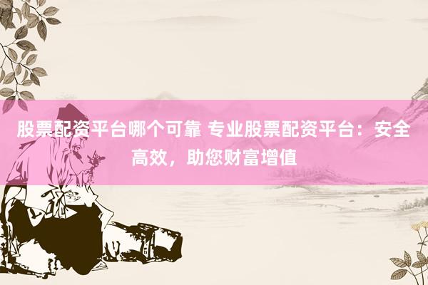 股票配资平台哪个可靠 专业股票配资平台：安全高效，助您财富增值